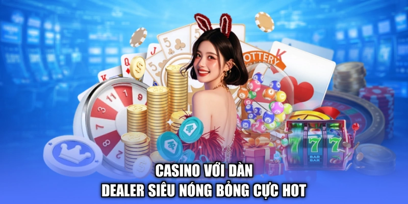 Casino với dàn dealer siêu nóng bỏng cực hot